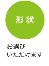 形 状 お選びいただけます